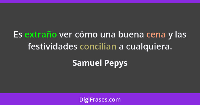 Es extraño ver cómo una buena cena y las festividades concilian a cualquiera.... - Samuel Pepys