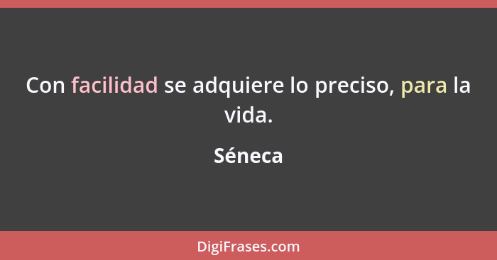 Con facilidad se adquiere lo preciso, para la vida.... - Séneca