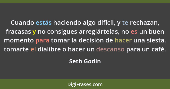 Cuando estás haciendo algo difícil, y te rechazan, fracasas y no consigues arreglártelas, no es un buen momento para tomar la decisión de... - Seth Godin