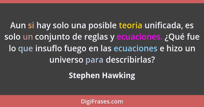 Aun si hay solo una posible teoria unificada, es solo un conjunto de reglas y ecuaciones. ¿Qué fue lo que insuflo fuego en las ecuac... - Stephen Hawking