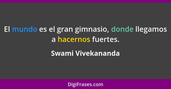 El mundo es el gran gimnasio, donde llegamos a hacernos fuertes.... - Swami Vivekananda