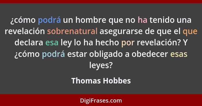 ¿cómo podrá un hombre que no ha tenido una revelación sobrenatural asegurarse de que el que declara esa ley lo ha hecho por revelación... - Thomas Hobbes