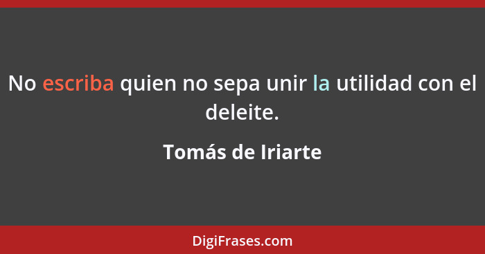 No escriba quien no sepa unir la utilidad con el deleite.... - Tomás de Iriarte