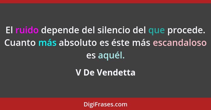 El ruido depende del silencio del que procede. Cuanto más absoluto es éste más escandaloso es aquél.... - V De Vendetta