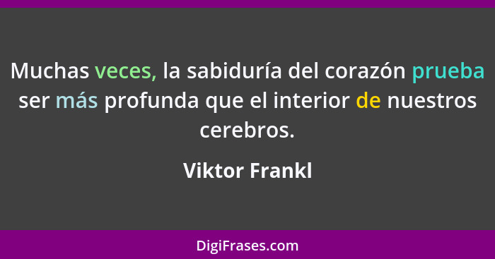 Muchas veces, la sabiduría del corazón prueba ser más profunda que el interior de nuestros cerebros.... - Viktor Frankl