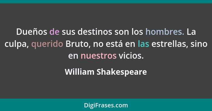 Dueños de sus destinos son los hombres. La culpa, querido Bruto, no está en las estrellas, sino en nuestros vicios.... - William Shakespeare