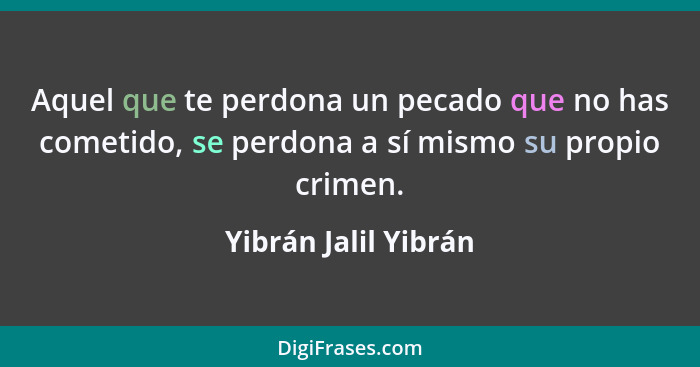 Aquel que te perdona un pecado que no has cometido, se perdona a sí mismo su propio crimen.... - Yibrán Jalil Yibrán