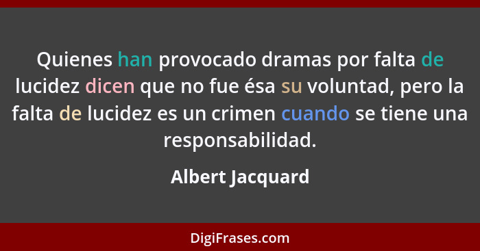 Quienes han provocado dramas por falta de lucidez dicen que no fue ésa su voluntad, pero la falta de lucidez es un crimen cuando se... - Albert Jacquard