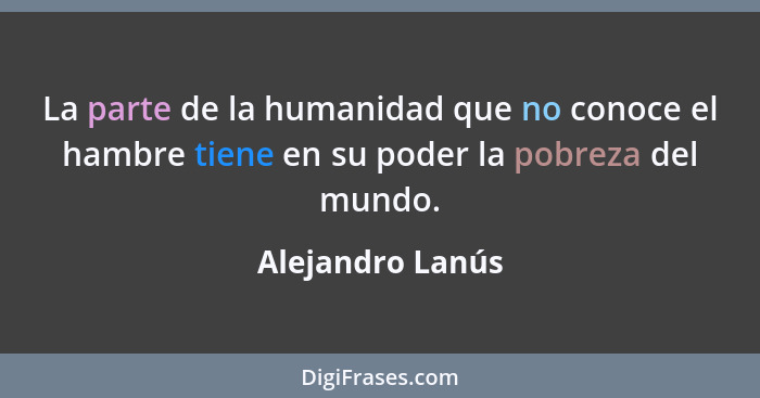 La parte de la humanidad que no conoce el hambre tiene en su poder la pobreza del mundo.... - Alejandro Lanús