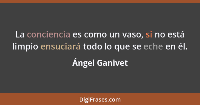 La conciencia es como un vaso, si no está limpio ensuciará todo lo que se eche en él.... - Ángel Ganivet