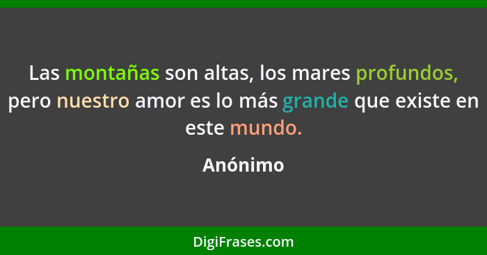 Las montañas son altas, los mares profundos, pero nuestro amor es lo más grande que existe en este mundo.... - Anónimo