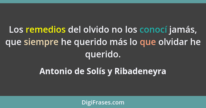 Los remedios del olvido no los conocí jamás, que siempre he querido más lo que olvidar he querido.... - Antonio de Solís y Ribadeneyra