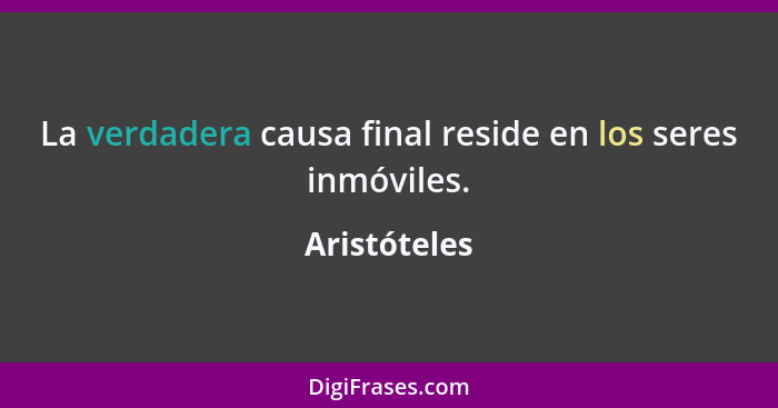 La verdadera causa final reside en los seres inmóviles.... - Aristóteles