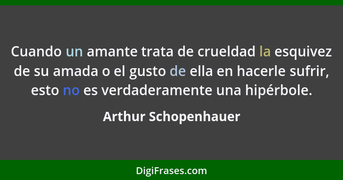 Cuando un amante trata de crueldad la esquivez de su amada o el gusto de ella en hacerle sufrir, esto no es verdaderamente una h... - Arthur Schopenhauer