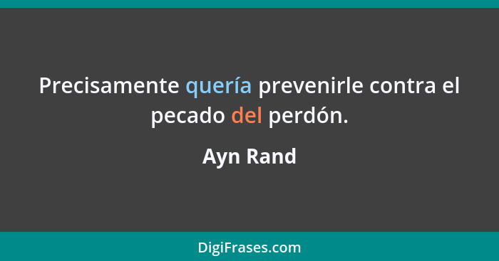 Precisamente quería prevenirle contra el pecado del perdón.... - Ayn Rand