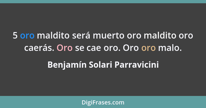 5 oro maldito será muerto oro maldito oro caerás. Oro se cae oro. Oro oro malo.... - Benjamín Solari Parravicini