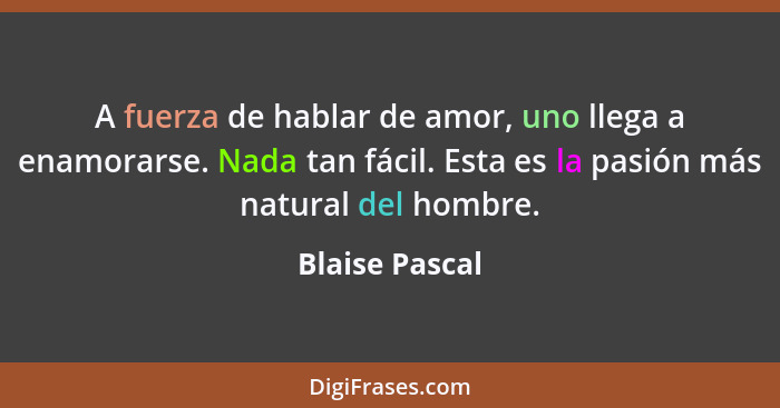 A fuerza de hablar de amor, uno llega a enamorarse. Nada tan fácil. Esta es la pasión más natural del hombre.... - Blaise Pascal