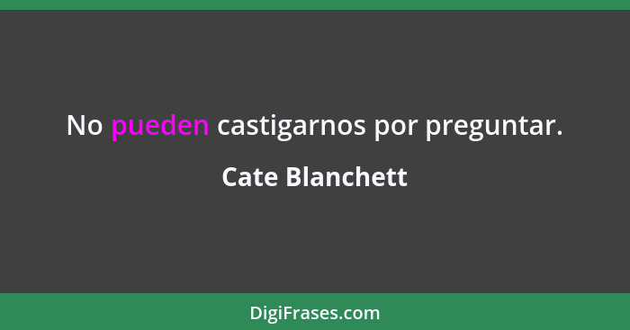 No pueden castigarnos por preguntar.... - Cate Blanchett
