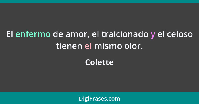 El enfermo de amor, el traicionado y el celoso tienen el mismo olor.... - Colette