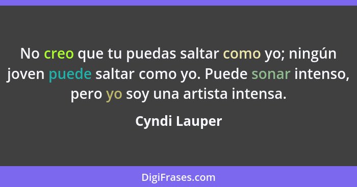 No creo que tu puedas saltar como yo; ningún joven puede saltar como yo. Puede sonar intenso, pero yo soy una artista intensa.... - Cyndi Lauper