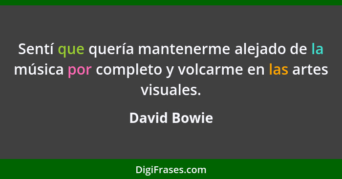 Sentí que quería mantenerme alejado de la música por completo y volcarme en las artes visuales.... - David Bowie