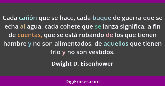 Cada cañón que se hace, cada buque de guerra que se echa al agua, cada cohete que se lanza significa, a fin de cuentas, que se... - Dwight D. Eisenhower