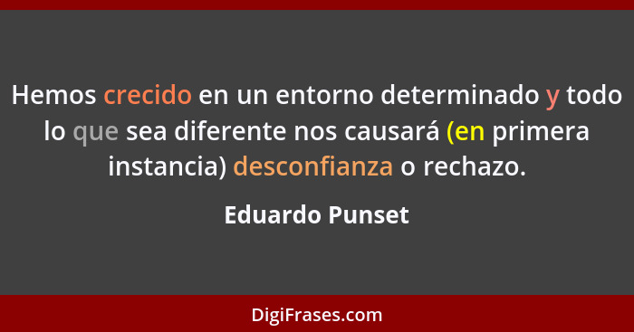 Hemos crecido en un entorno determinado y todo lo que sea diferente nos causará (en primera instancia) desconfianza o rechazo.... - Eduardo Punset