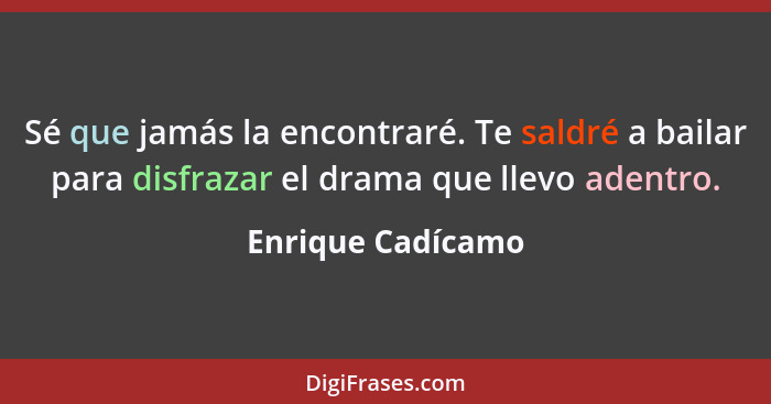 Sé que jamás la encontraré. Te saldré a bailar para disfrazar el drama que llevo adentro.... - Enrique Cadícamo