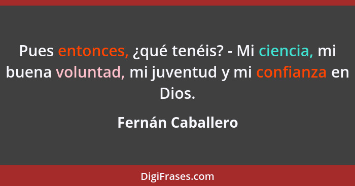 Pues entonces, ¿qué tenéis? - Mi ciencia, mi buena voluntad, mi juventud y mi confianza en Dios.... - Fernán Caballero