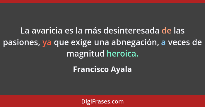 La avaricia es la más desinteresada de las pasiones, ya que exige una abnegación, a veces de magnitud heroica.... - Francisco Ayala