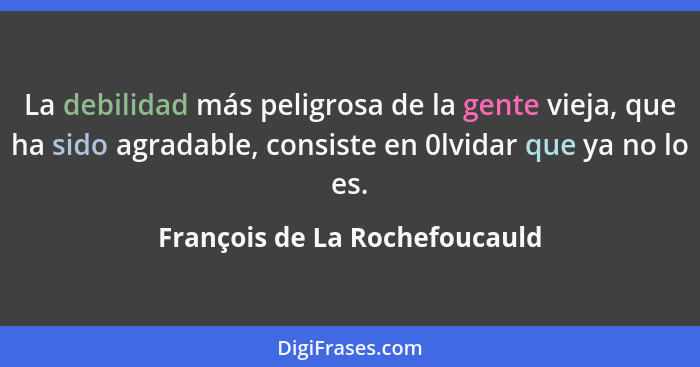 La debilidad más peligrosa de la gente vieja, que ha sido agradable, consiste en 0lvidar que ya no lo es.... - François de La Rochefoucauld