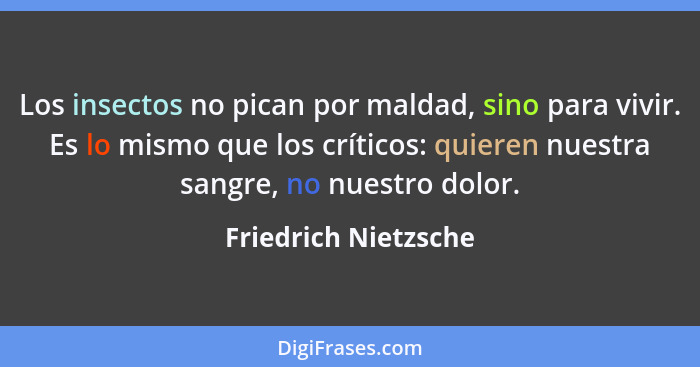 Los insectos no pican por maldad, sino para vivir. Es lo mismo que los críticos: quieren nuestra sangre, no nuestro dolor.... - Friedrich Nietzsche