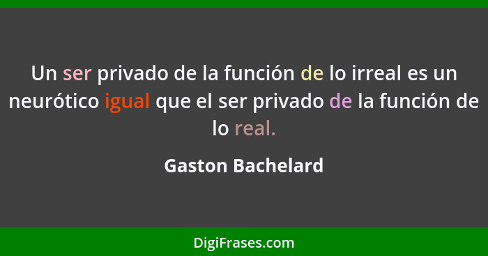 Un ser privado de la función de lo irreal es un neurótico igual que el ser privado de la función de lo real.... - Gaston Bachelard