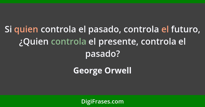 Si quien controla el pasado, controla el futuro, ¿Quien controla el presente, controla el pasado?... - George Orwell