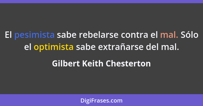 El pesimista sabe rebelarse contra el mal. Sólo el optimista sabe extrañarse del mal.... - Gilbert Keith Chesterton