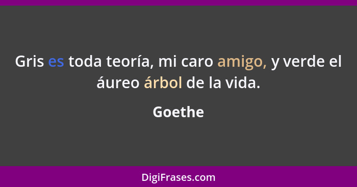 Gris es toda teoría, mi caro amigo, y verde el áureo árbol de la vida.... - Goethe