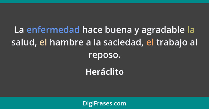 La enfermedad hace buena y agradable la salud, el hambre a la saciedad, el trabajo al reposo.... - Heráclito