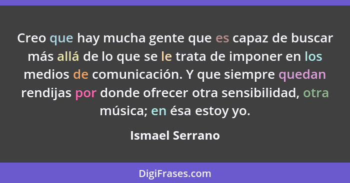 Creo que hay mucha gente que es capaz de buscar más allá de lo que se le trata de imponer en los medios de comunicación. Y que siempr... - Ismael Serrano