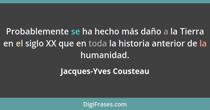 Probablemente se ha hecho más daño a la Tierra en el siglo XX que en toda la historia anterior de la humanidad.... - Jacques-Yves Cousteau