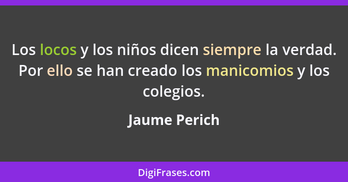 Los locos y los niños dicen siempre la verdad. Por ello se han creado los manicomios y los colegios.... - Jaume Perich