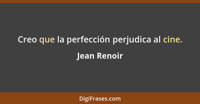 Creo que la perfección perjudica al cine.... - Jean Renoir
