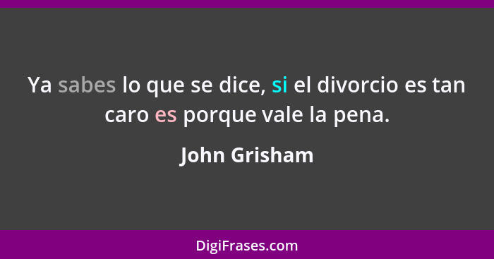 Ya sabes lo que se dice, si el divorcio es tan caro es porque vale la pena.... - John Grisham