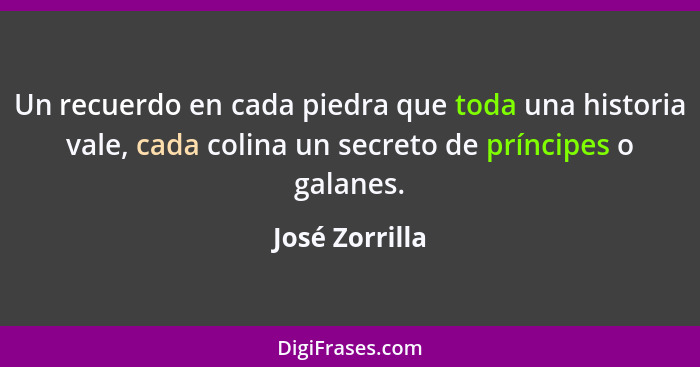 Un recuerdo en cada piedra que toda una historia vale, cada colina un secreto de príncipes o galanes.... - José Zorrilla