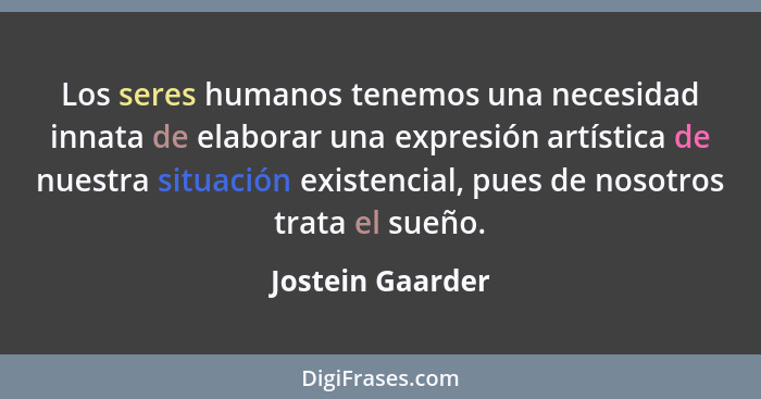 Los seres humanos tenemos una necesidad innata de elaborar una expresión artística de nuestra situación existencial, pues de nosotro... - Jostein Gaarder