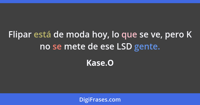 Flipar está de moda hoy, lo que se ve, pero K no se mete de ese LSD gente.... - Kase.O