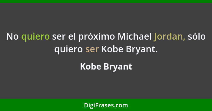 No quiero ser el próximo Michael Jordan, sólo quiero ser Kobe Bryant.... - Kobe Bryant