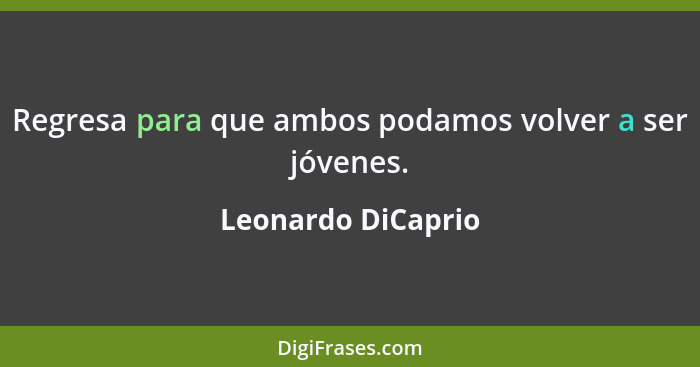 Regresa para que ambos podamos volver a ser jóvenes.... - Leonardo DiCaprio