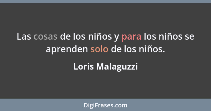 Las cosas de los niños y para los niños se aprenden solo de los niños.... - Loris Malaguzzi