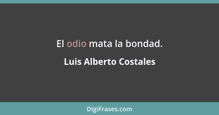 El odio mata la bondad.... - Luis Alberto Costales