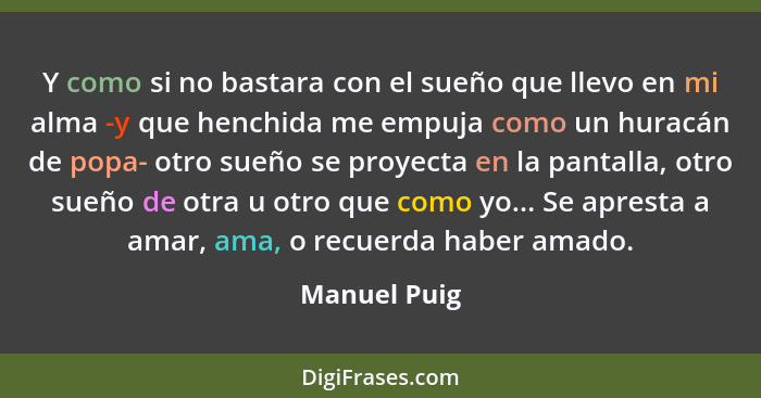 Y como si no bastara con el sueño que llevo en mi alma -y que henchida me empuja como un huracán de popa- otro sueño se proyecta en la p... - Manuel Puig